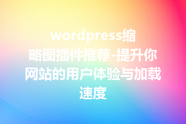 wordpress缩略图插件推荐-提升你网站的用户体验与加载速度