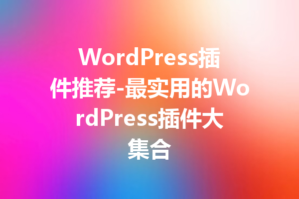 WordPress插件推荐-最实用的WordPress插件大集合