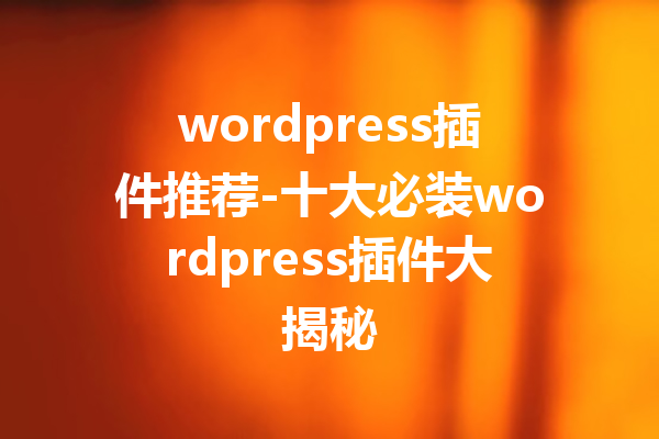 wordpress插件推荐-十大必装wordpress插件大揭秘