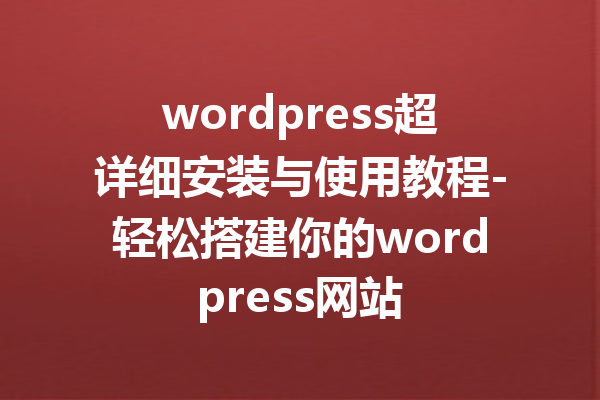 wordpress超详细安装与使用教程-轻松搭建你的wordpress网站