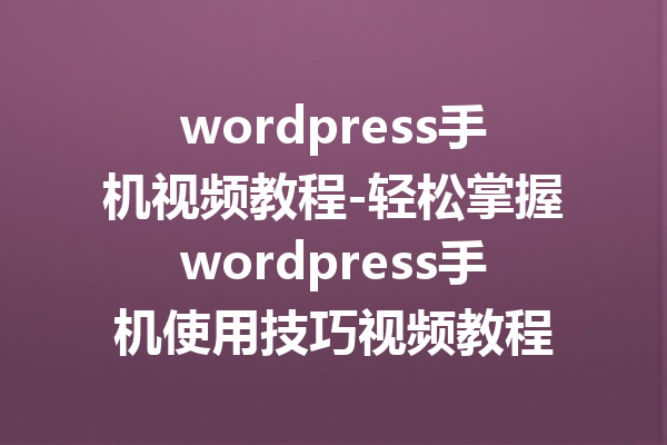 wordpress手机视频教程-轻松掌握wordpress手机使用技巧视频教程