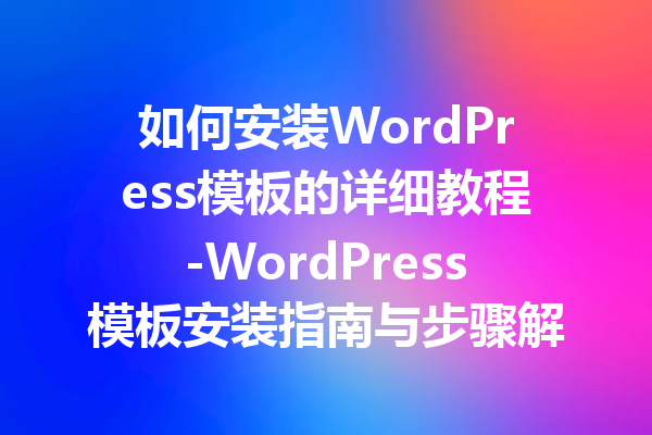 如何安装WordPress模板的详细教程-WordPress模板安装指南与步骤解析