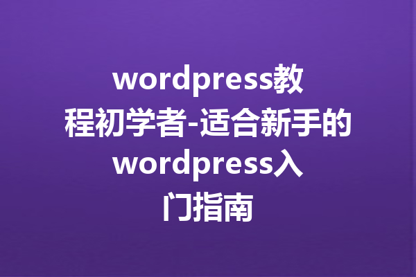 wordpress教程初学者-适合新手的wordpress入门指南