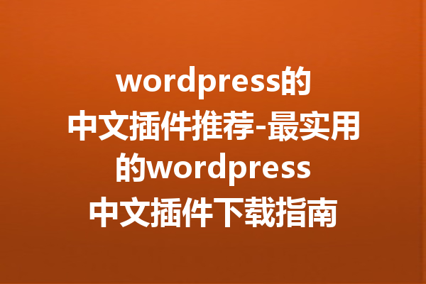 wordpress的中文插件推荐-最实用的wordpress中文插件下载指南