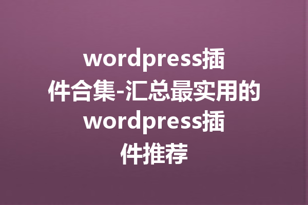 wordpress插件合集-汇总最实用的wordpress插件推荐