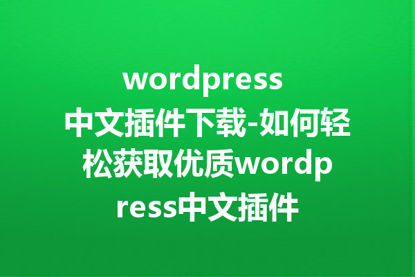 wordpress 中文插件下载-如何轻松获取优质wordpress中文插件