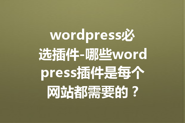 wordpress必选插件-哪些wordpress插件是每个网站都需要的？