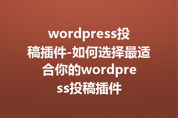 wordpress投稿插件-如何选择最适合你的wordpress投稿插件