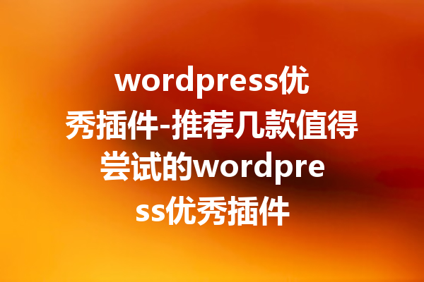 wordpress优秀插件-推荐几款值得尝试的wordpress优秀插件
