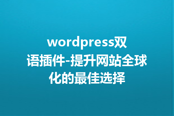 wordpress双语插件-提升网站全球化的最佳选择