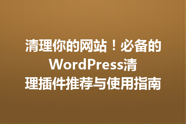 清理你的网站！必备的WordPress清理插件推荐与使用指南