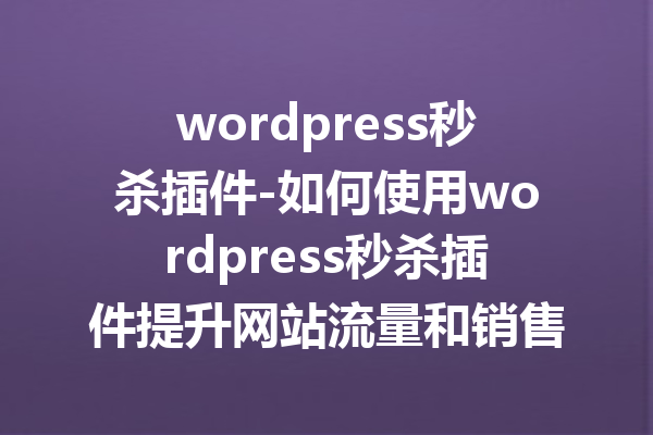 wordpress秒杀插件-如何使用wordpress秒杀插件提升网站流量和销售额