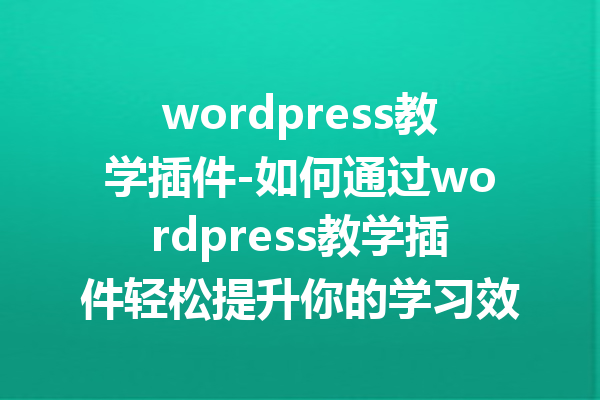wordpress教学插件-如何通过wordpress教学插件轻松提升你的学习效果