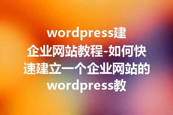 wordpress建企业网站教程-如何快速建立一个企业网站的wordpress教程