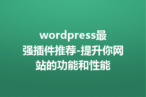 wordpress最强插件推荐-提升你网站的功能和性能