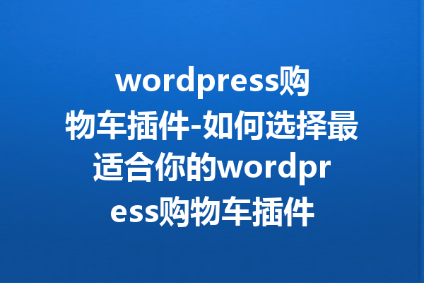 wordpress购物车插件-如何选择最适合你的wordpress购物车插件