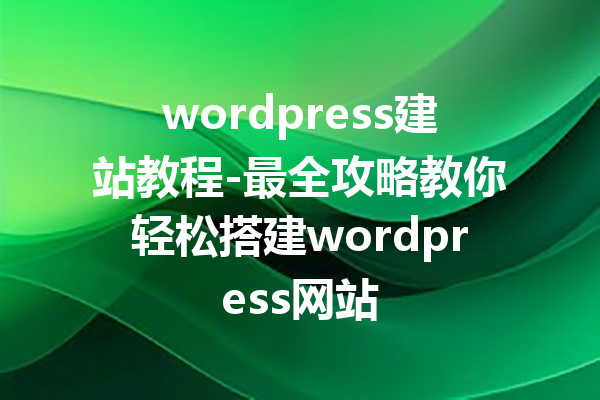 wordpress建站教程-最全攻略教你轻松搭建wordpress网站