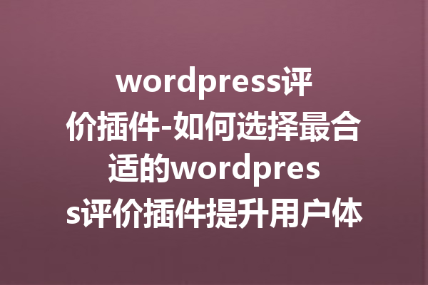 wordpress评价插件-如何选择最合适的wordpress评价插件提升用户体验