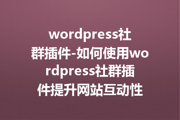 wordpress社群插件-如何使用wordpress社群插件提升网站互动性