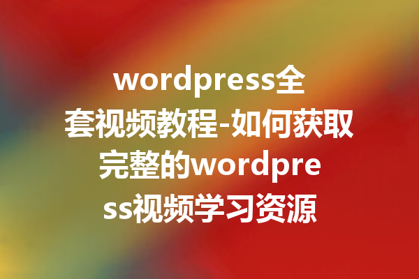 wordpress全套视频教程-如何获取完整的wordpress视频学习资源