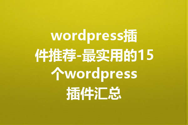 wordpress插件推荐-最实用的15个wordpress插件汇总
