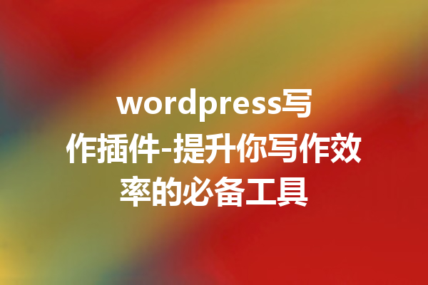wordpress写作插件-提升你写作效率的必备工具