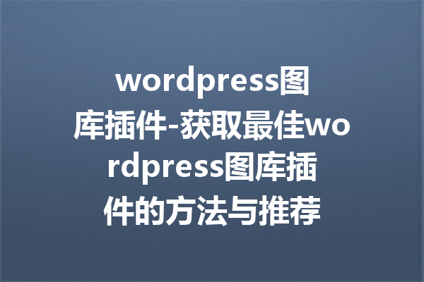 wordpress图库插件-获取最佳wordpress图库插件的方法与推荐