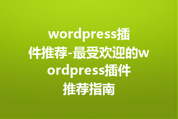 wordpress插件推荐-最受欢迎的wordpress插件推荐指南