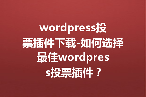 wordpress投票插件下载-如何选择最佳wordpress投票插件？