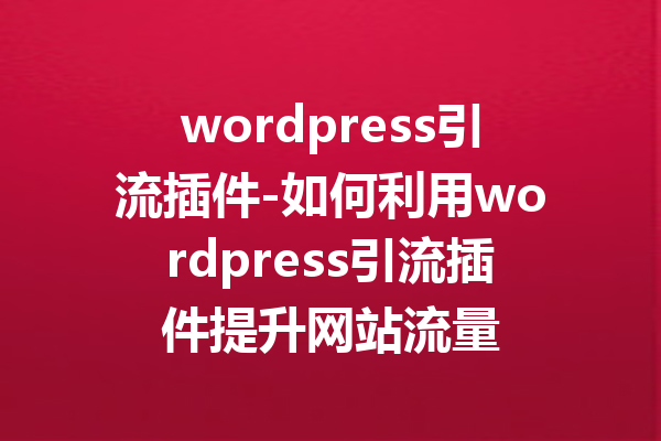 wordpress引流插件-如何利用wordpress引流插件提升网站流量