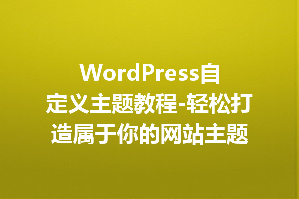 WordPress自定义主题教程-轻松打造属于你的网站主题