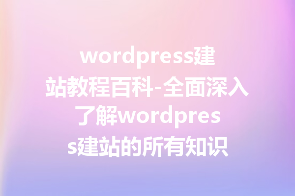 wordpress建站教程百科-全面深入了解wordpress建站的所有知识