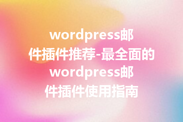 wordpress邮件插件推荐-最全面的wordpress邮件插件使用指南