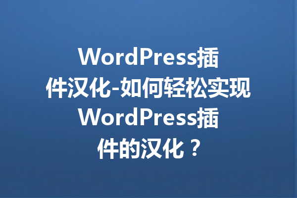 WordPress插件汉化-如何轻松实现WordPress插件的汉化？