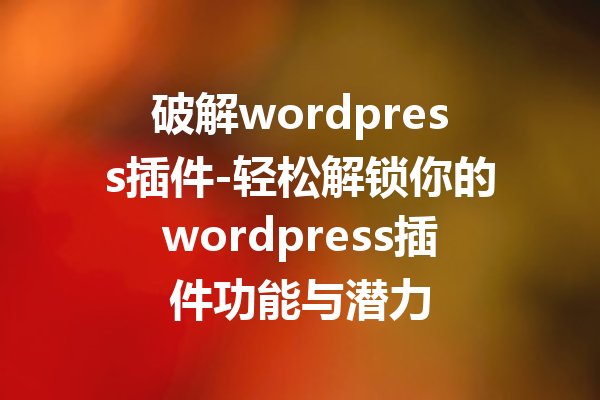 破解wordpress插件-轻松解锁你的wordpress插件功能与潜力