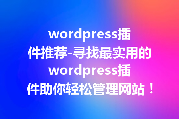 wordpress插件推荐-寻找最实用的wordpress插件助你轻松管理网站！