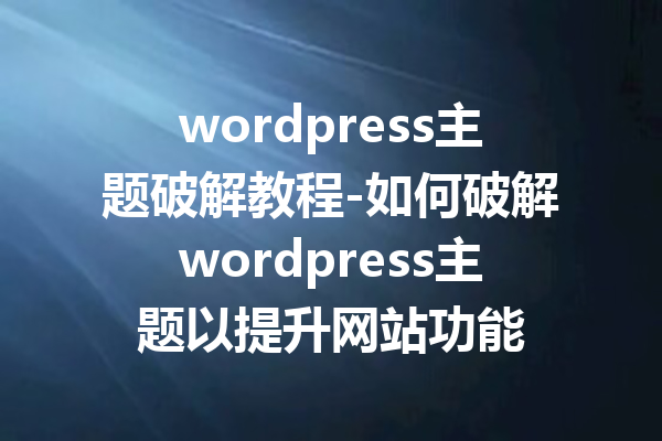 wordpress主题破解教程-如何破解wordpress主题以提升网站功能