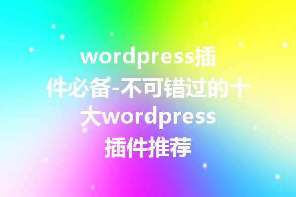 wordpress插件必备-不可错过的十大wordpress插件推荐