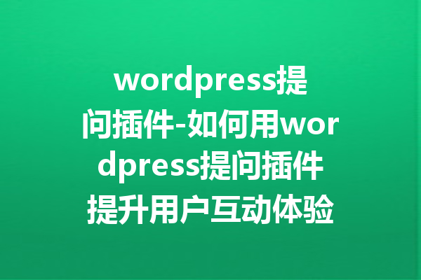 wordpress提问插件-如何用wordpress提问插件提升用户互动体验