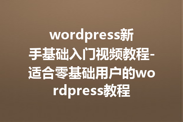 wordpress新手基础入门视频教程-适合零基础用户的wordpress教程