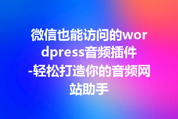 微信也能访问的wordpress音频插件-轻松打造你的音频网站助手