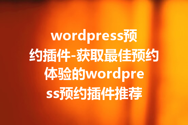 wordpress预约插件-获取最佳预约体验的wordpress预约插件推荐