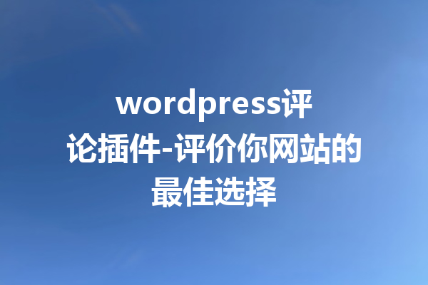 wordpress评论插件-评价你网站的最佳选择