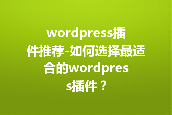 wordpress插件推荐-如何选择最适合的wordpress插件？