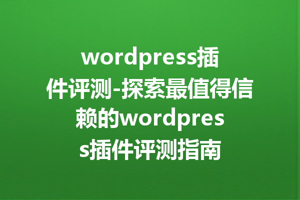 wordpress插件评测-探索最值得信赖的wordpress插件评测指南