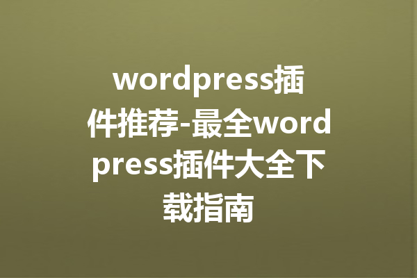 wordpress插件推荐-最全wordpress插件大全下载指南