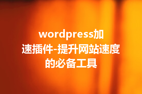 wordpress加速插件-提升网站速度的必备工具