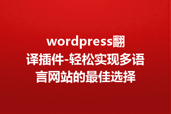 wordpress翻译插件-轻松实现多语言网站的最佳选择