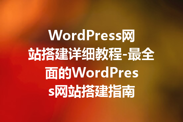 WordPress网站搭建详细教程-最全面的WordPress网站搭建指南