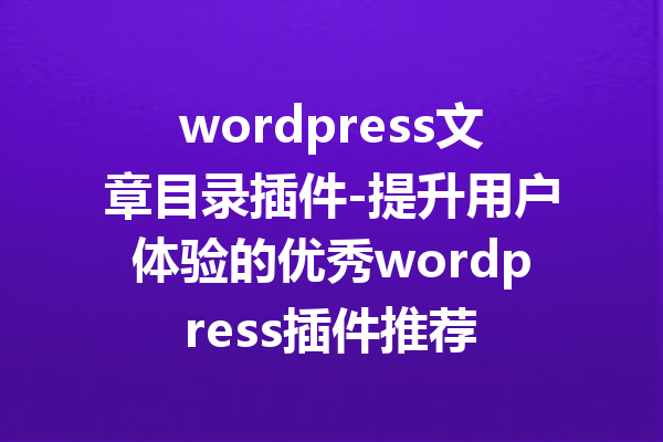 wordpress文章目录插件-提升用户体验的优秀wordpress插件推荐